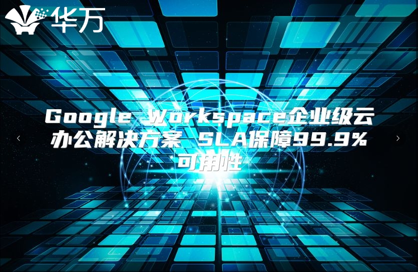 Google Workspace企业级云办公解决方案 SLA保障99.9%可用性