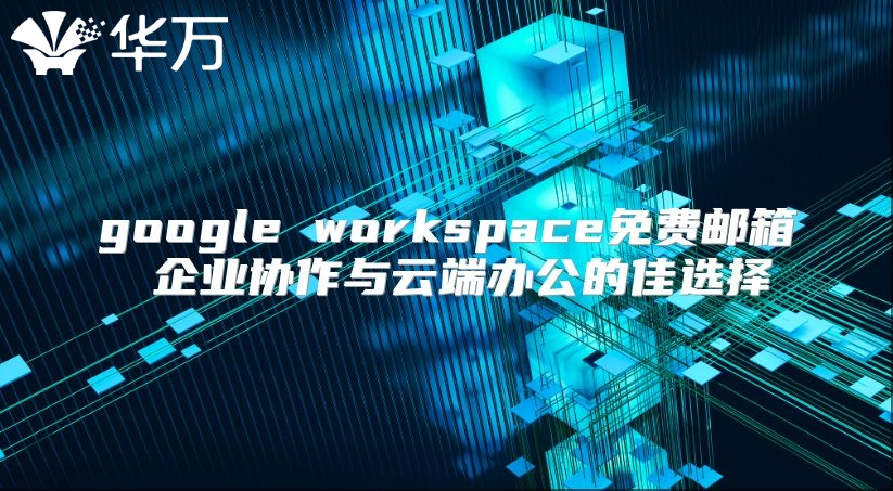 google workspace免费邮箱 企业协作与云端办公的佳选择