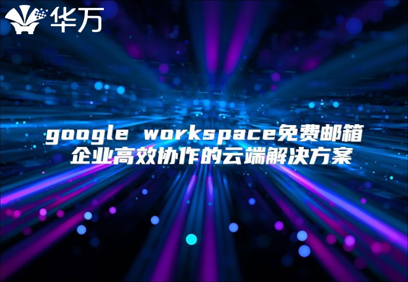 google workspace免费邮箱 企业高效协作的云端解决方案