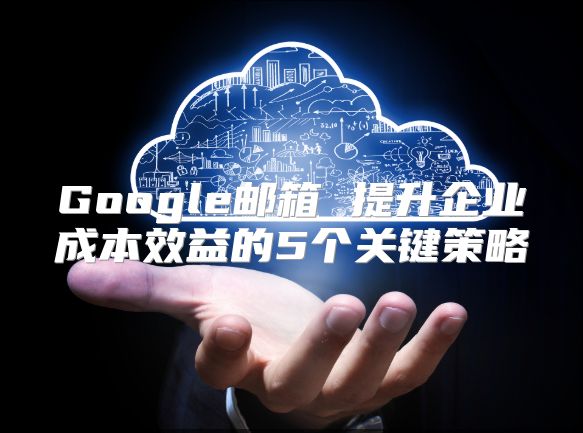 Google邮箱 提升企业成本效益的5个关键策略