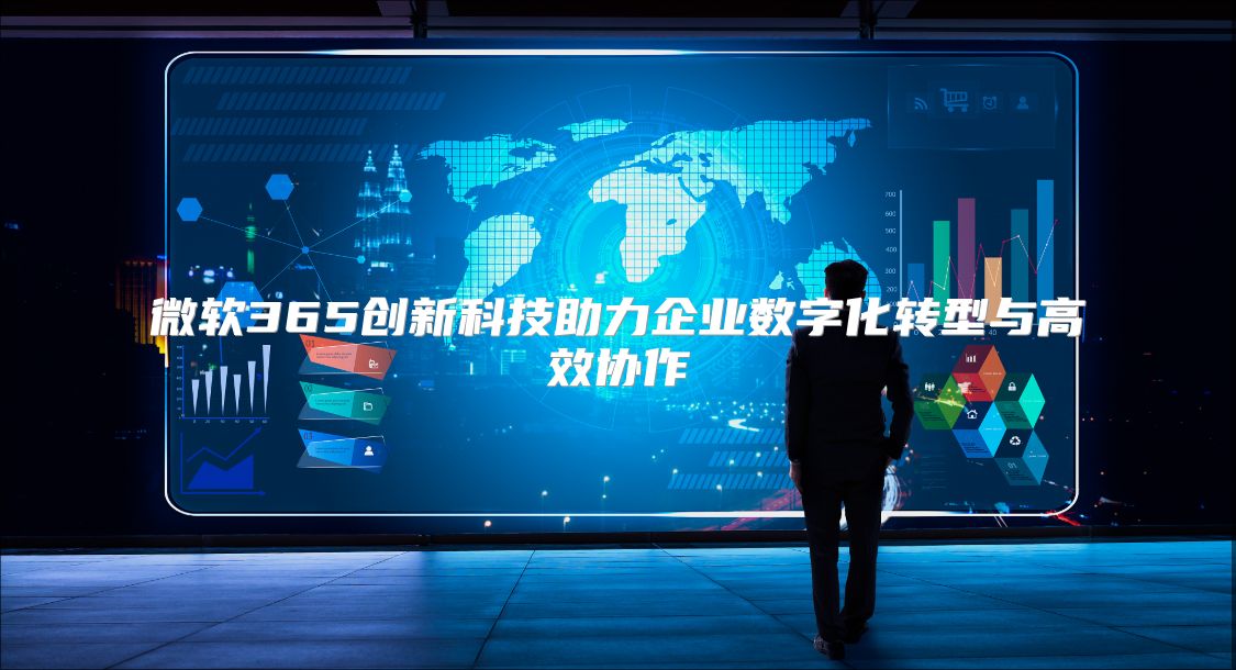 微软365创新科技助力企业数字化转型与高效协作