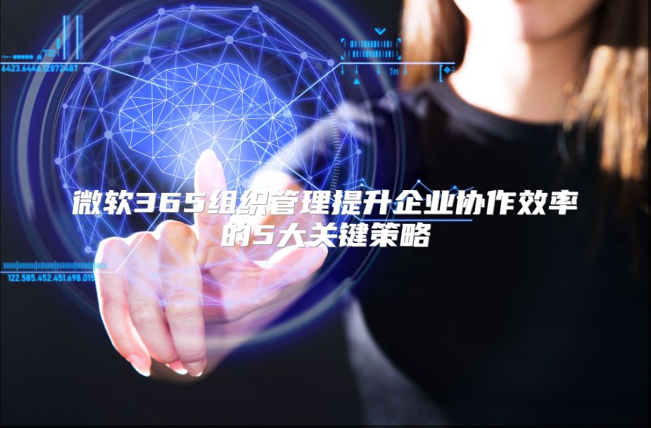 微软365组织管理提升企业协作效率的5大关键策略