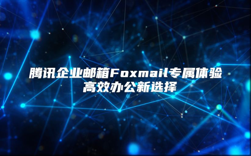 腾讯企业邮箱Foxmail专属体验 高效办公新选择