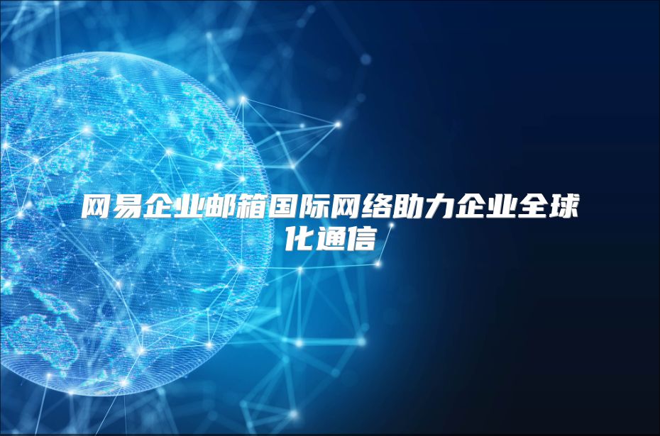网易企业邮箱国际网络助力企业全球化通信