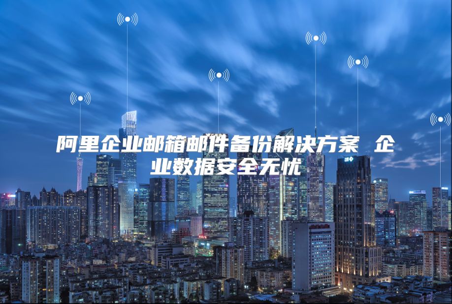 阿里企业邮箱邮件备份解决方案 企业数据安全无忧