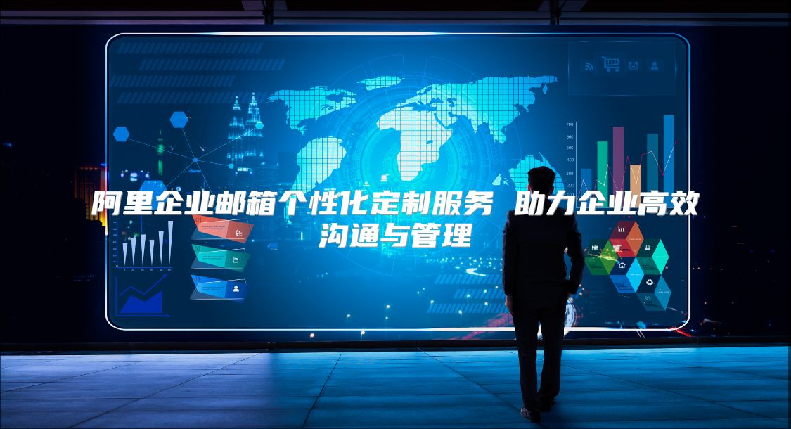 阿里企业邮箱个性化定制服务 助力企业高效沟通与管理