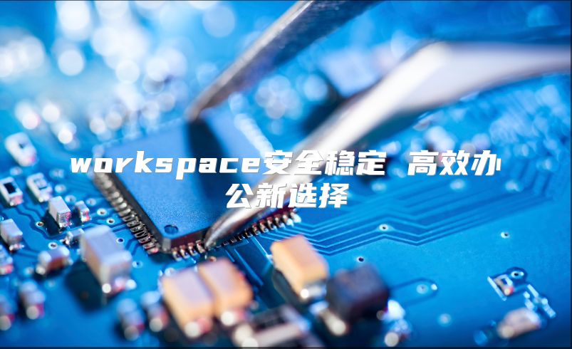 workspace安全稳定 高效办公新选择