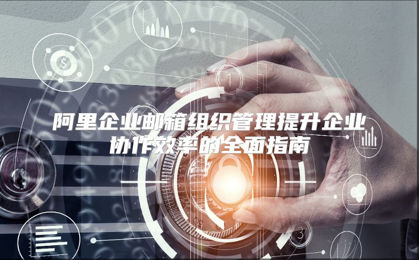 阿里企业邮箱组织管理提升企业协作效率的全面指南