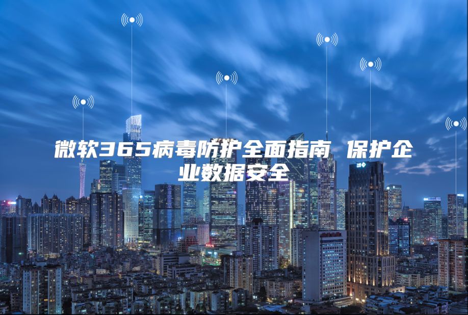 微软365病毒防护全面指南 保护企业数据安全