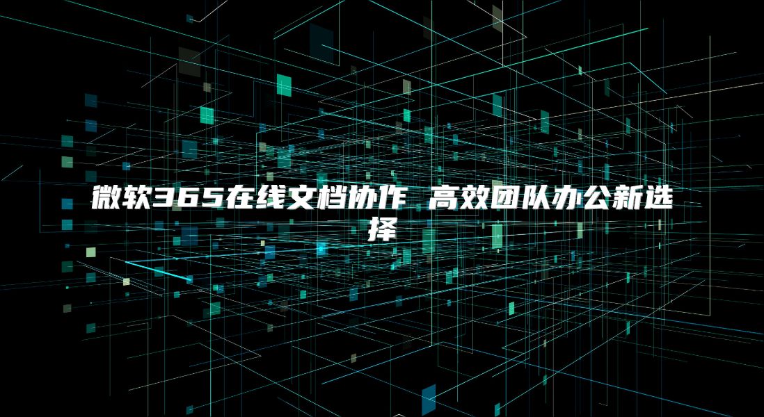 微软365在线文档协作 高效团队办公新选择