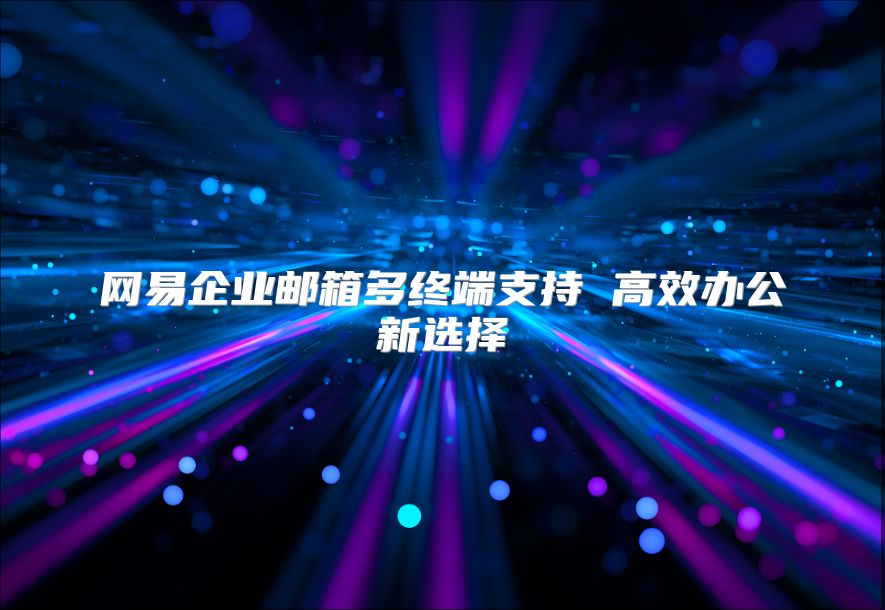 网易企业邮箱多终端支持 高效办公新选择