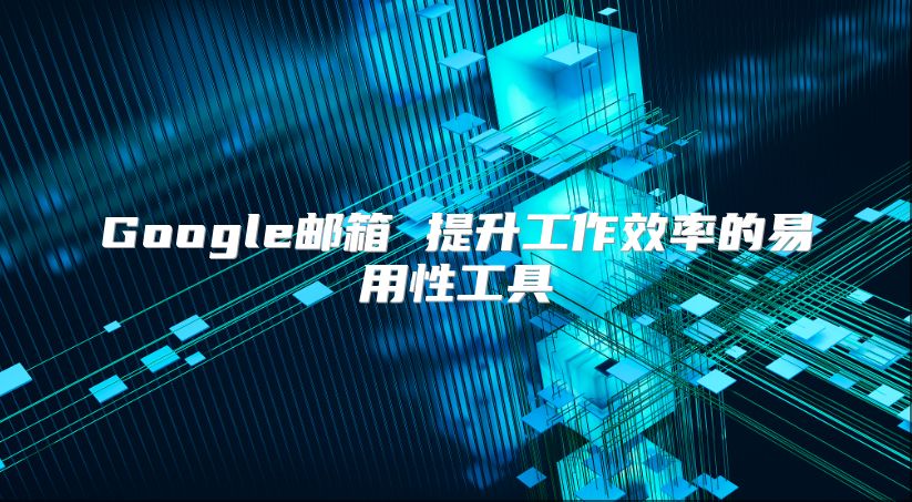 Google邮箱 提升工作效率的易用性工具