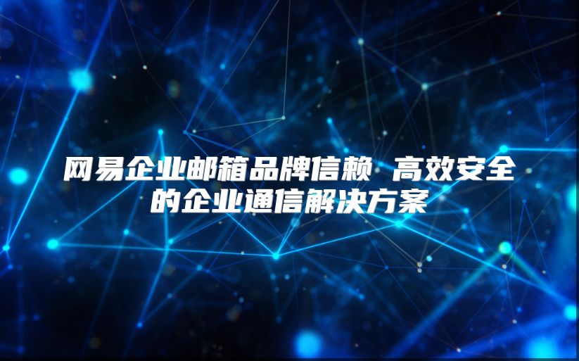 网易企业邮箱品牌信赖 高效安全的企业通信解决方案