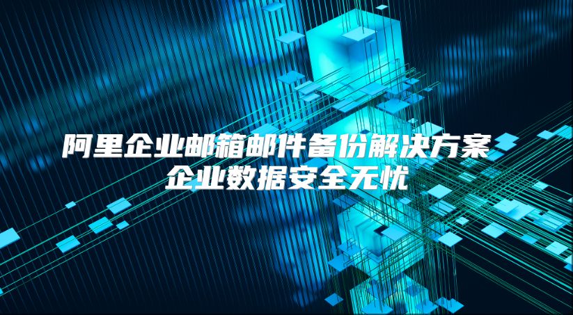 阿里企业邮箱邮件备份解决方案 企业数据安全无忧