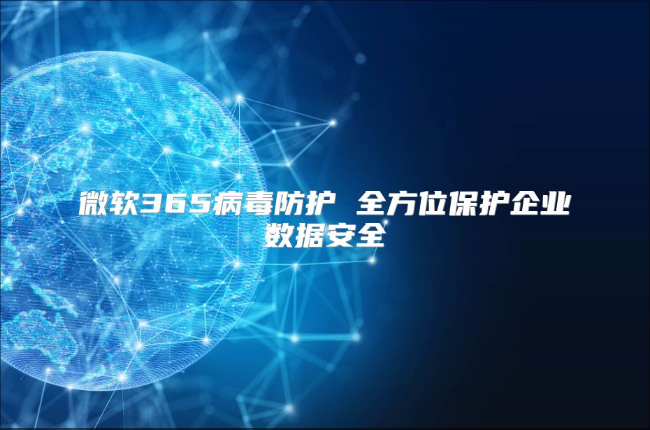 微软365病毒防护 全方位保护企业数据安全