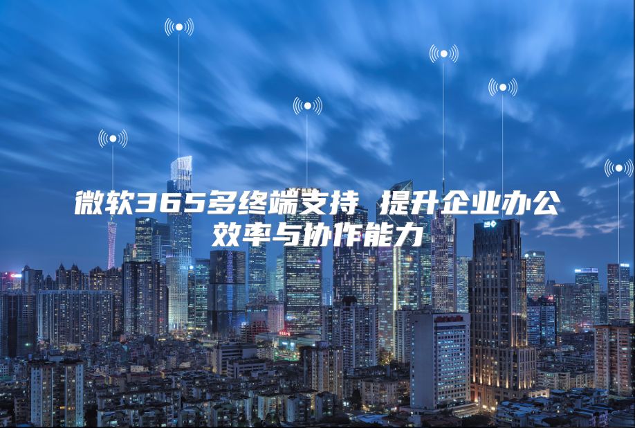 微软365多终端支持 提升企业办公效率与协作能力