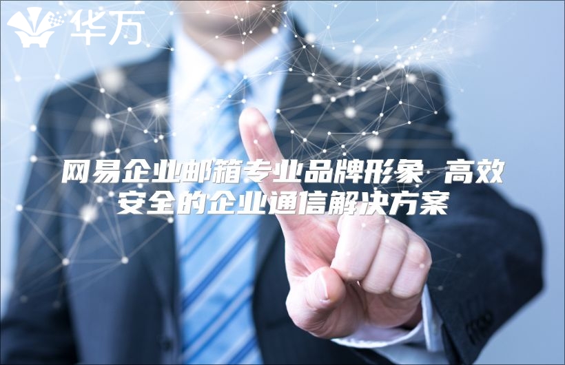 网易企业邮箱专业品牌形象 高效安全的企业通信解决方案
