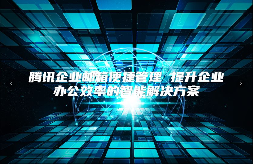 腾讯企业邮箱便捷管理 提升企业办公效率的智能解决方案