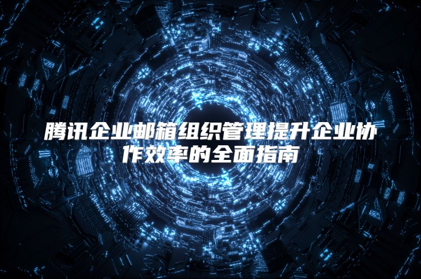 腾讯企业邮箱组织管理提升企业协作效率的全面指南