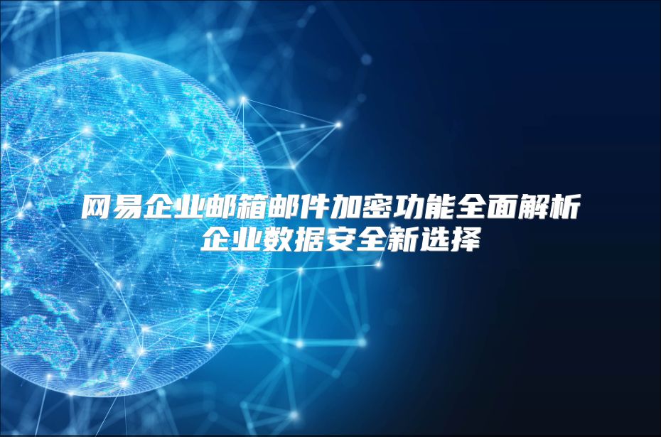 网易企业邮箱邮件加密功能全面解析 企业数据安全新选择