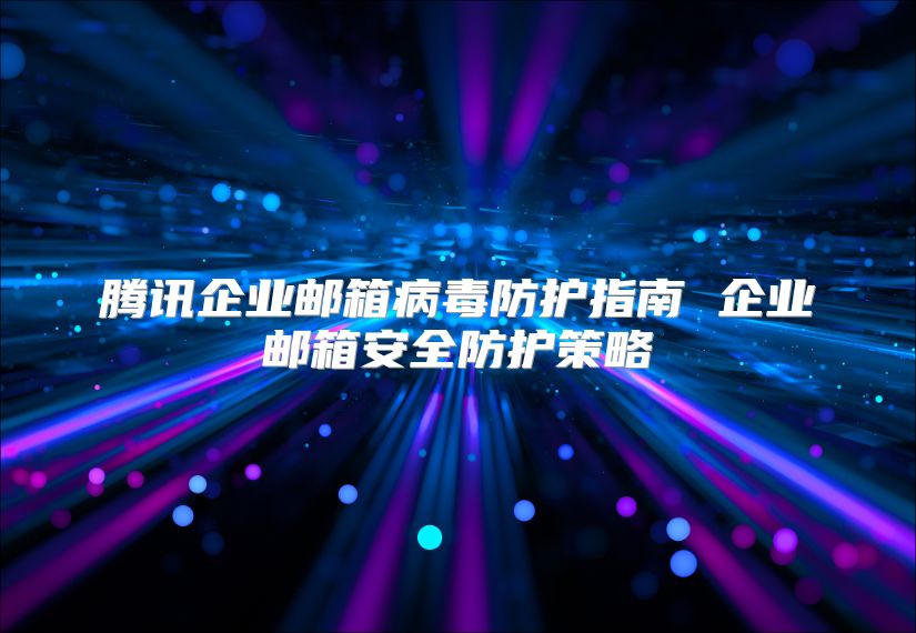 腾讯企业邮箱病毒防护指南 企业邮箱安全防护策略