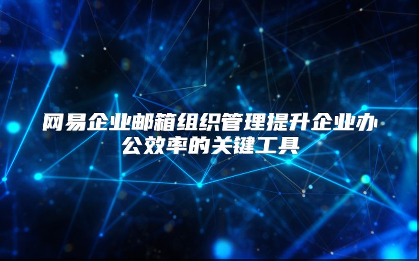 网易企业邮箱组织管理提升企业办公效率的关键工具