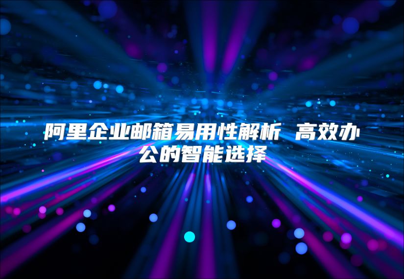 阿里企业邮箱易用性解析 高效办公的智能选择