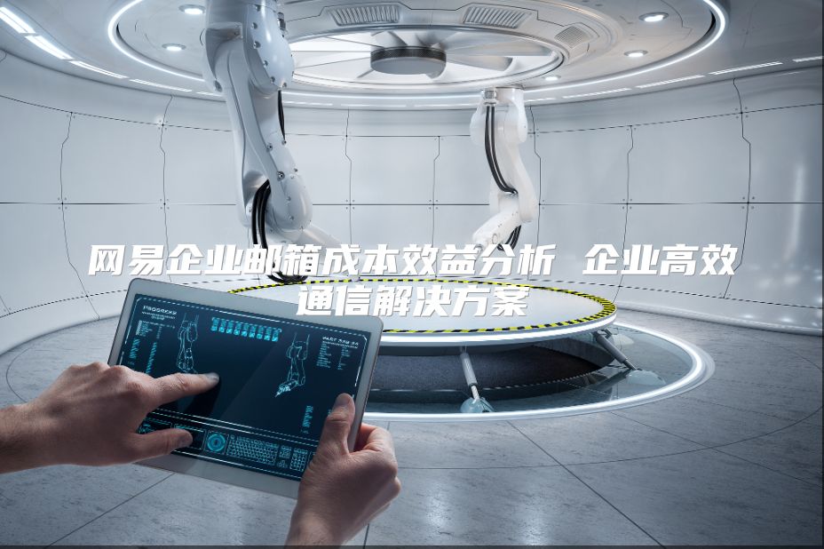 网易企业邮箱成本效益分析 企业高效通信解决方案