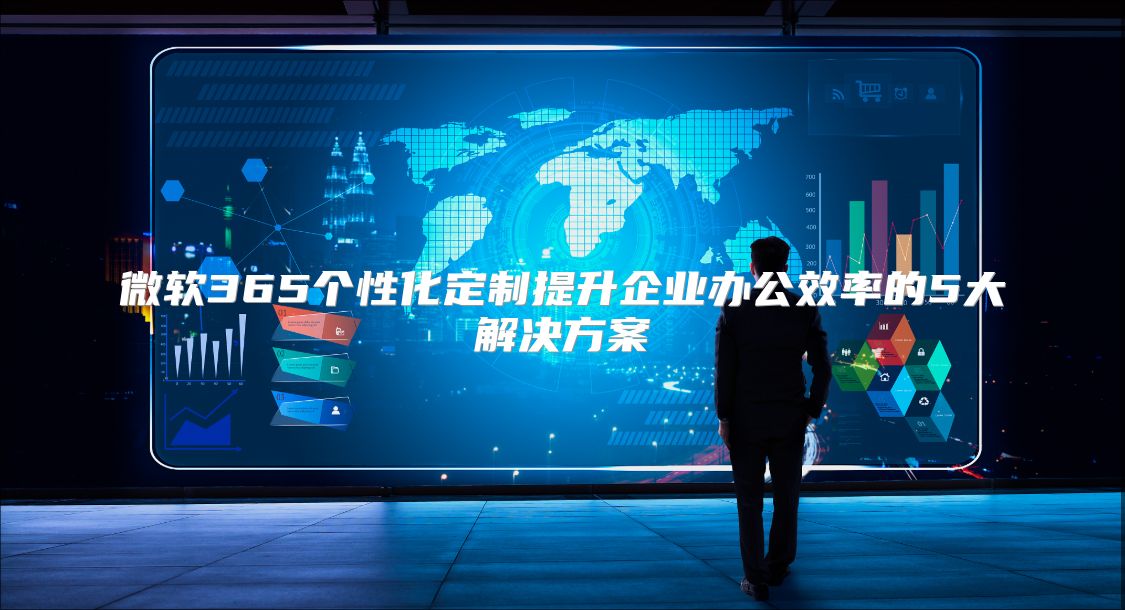 微软365个性化定制提升企业办公效率的5大解决方案