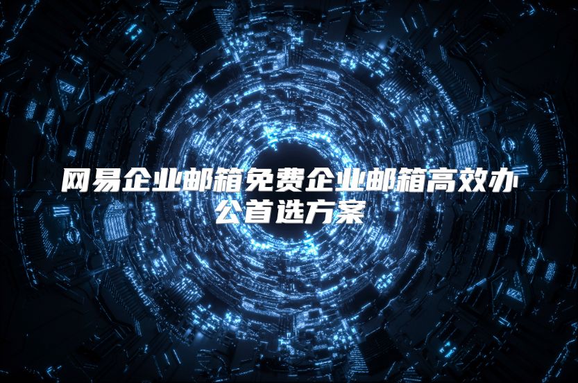 网易企业邮箱免费企业邮箱高效办公首选方案