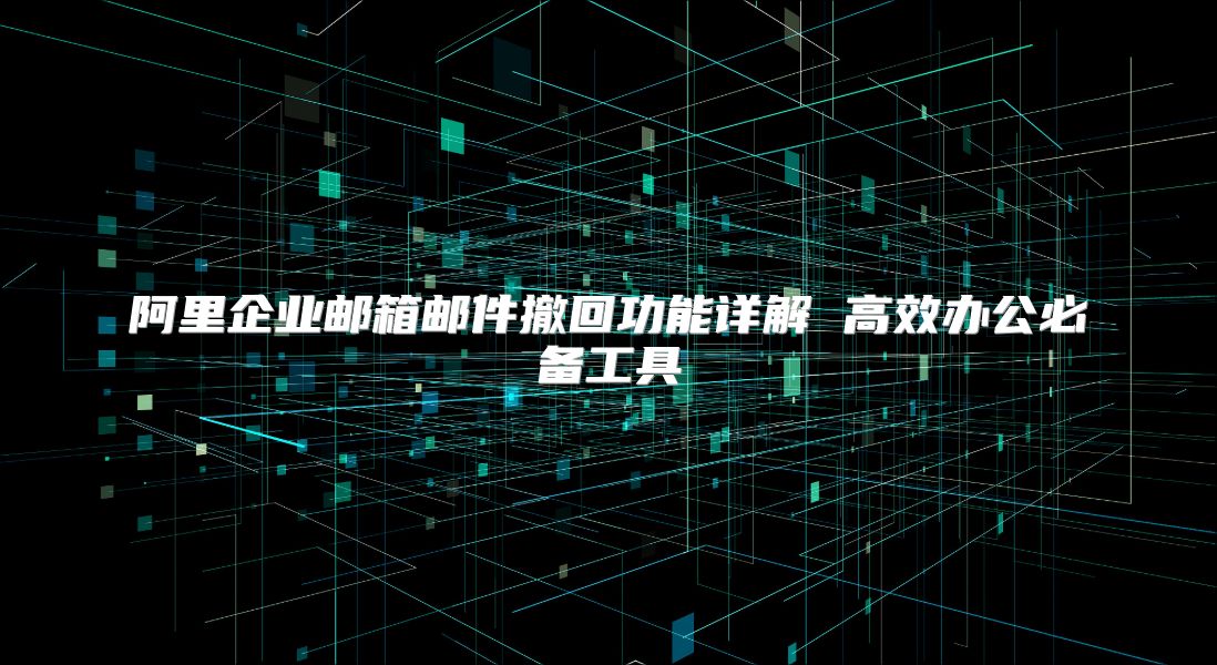 阿里企业邮箱邮件撤回功能详解 高效办公必备工具