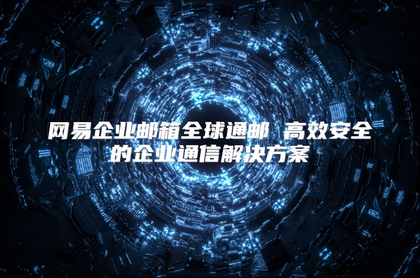 网易企业邮箱全球通邮 高效安全的企业通信解决方案