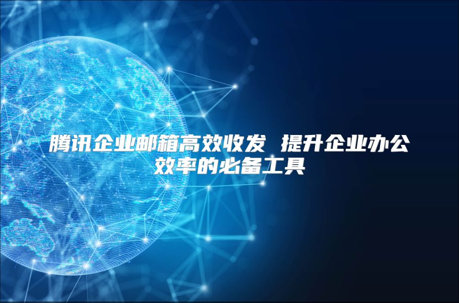 腾讯企业邮箱高效收发 提升企业办公效率的必备工具