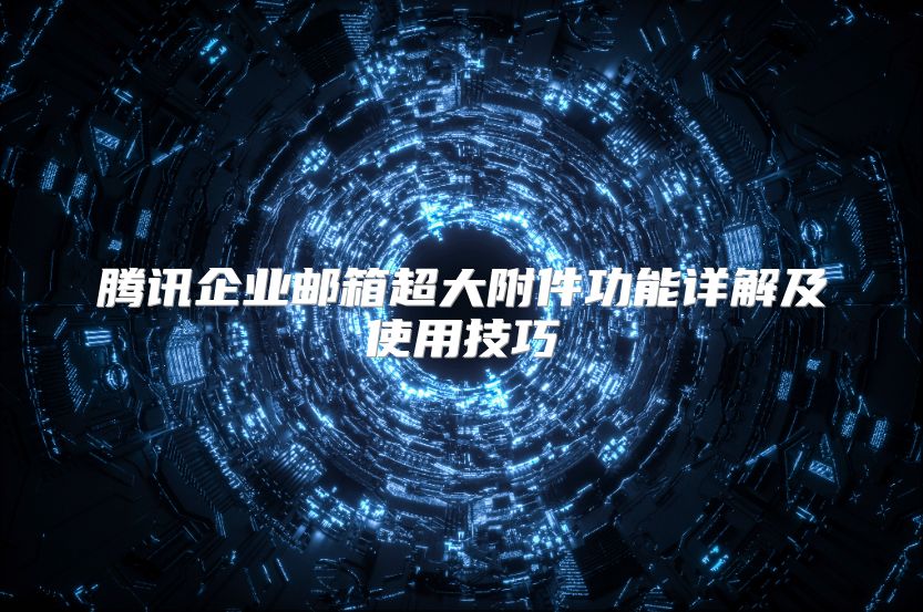 腾讯企业邮箱超大附件功能详解及使用技巧
