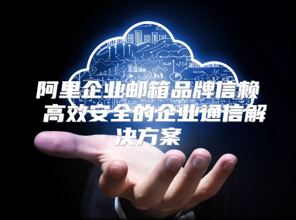 阿里企业邮箱品牌信赖 高效安全的企业通信解决方案