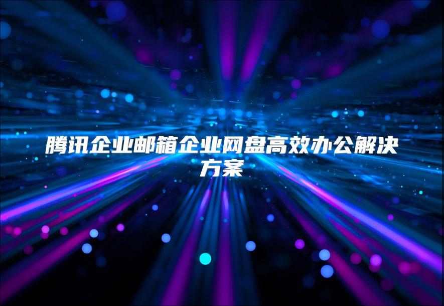 腾讯企业邮箱企业网盘高效办公解决方案