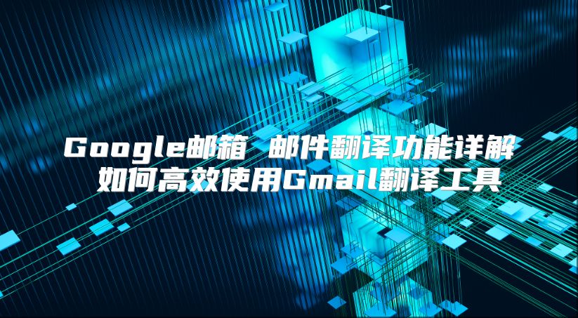 Google邮箱 邮件翻译功能详解 如何高效使用Gmail翻译工具