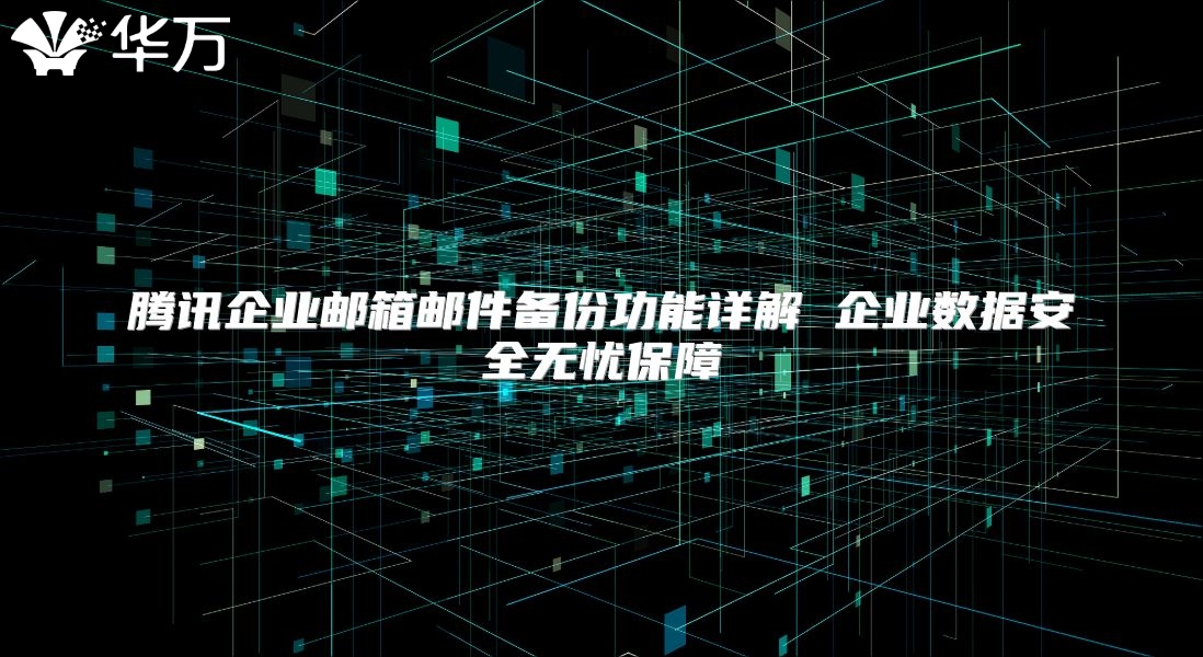 腾讯企业邮箱邮件备份功能详解 企业数据安全无忧保障