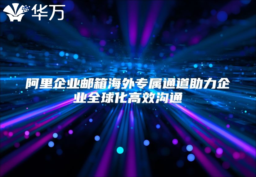 阿里企业邮箱海外专属通道助力企业全球化高效沟通