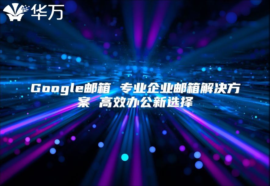 Google邮箱 专业企业邮箱解决方案 高效办公新选择
