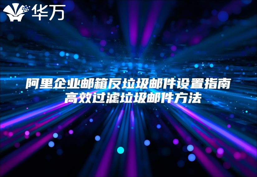 阿里企业邮箱反垃圾邮件设置指南 高效过滤垃圾邮件方法
