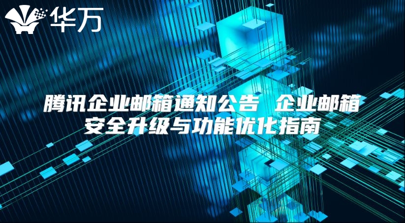 腾讯企业邮箱通知公告 企业邮箱安全升级与功能优化指南