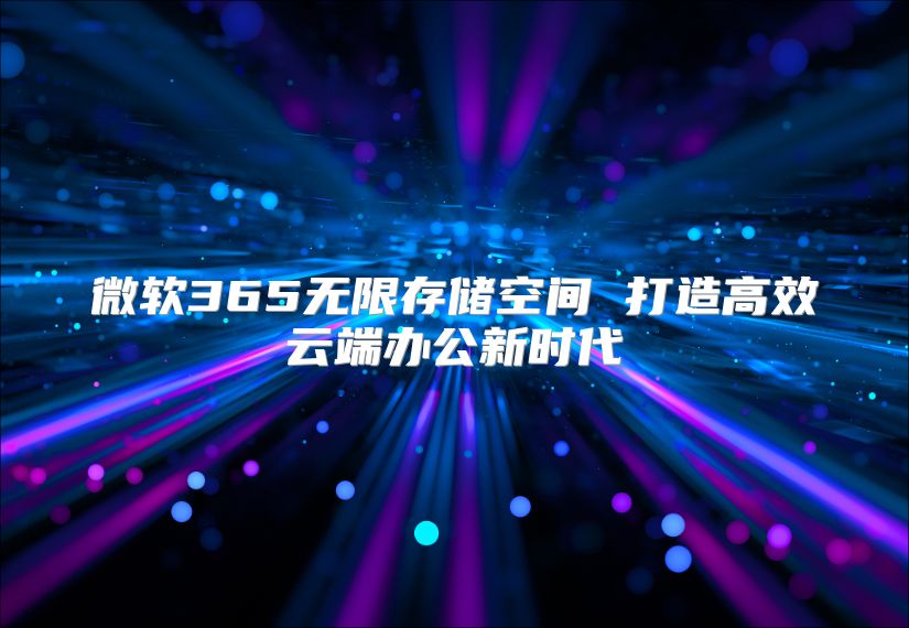 微软365无限存储空间 打造高效云端办公新时代