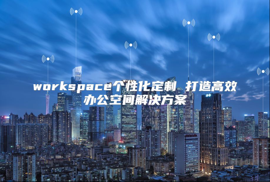 workspace个性化定制 打造高效办公空间解决方案