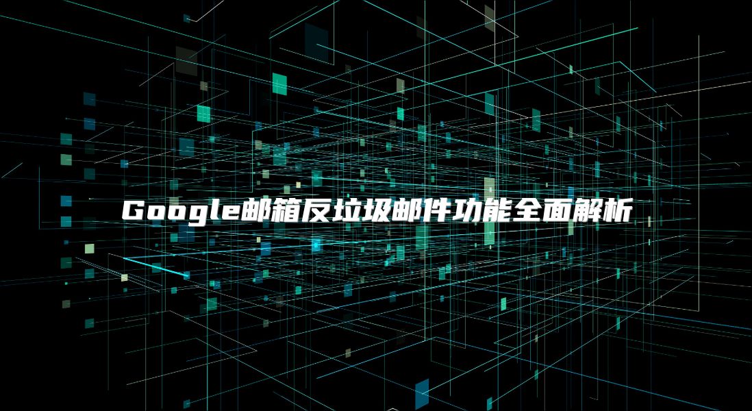 Google邮箱反垃圾邮件功能全面解析