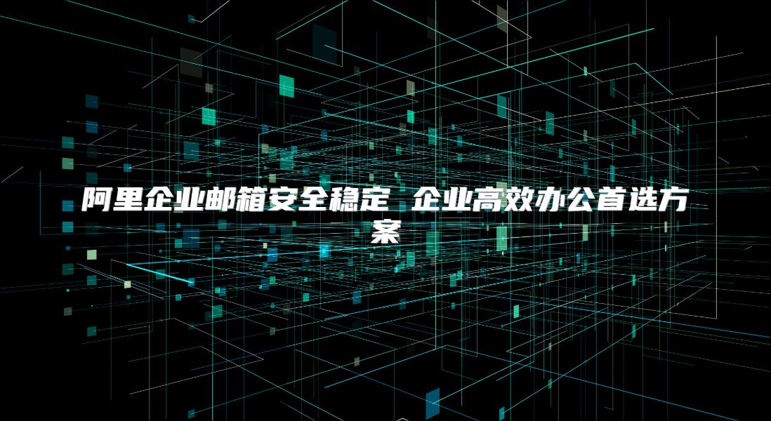 阿里企业邮箱安全稳定 企业高效办公首选方案