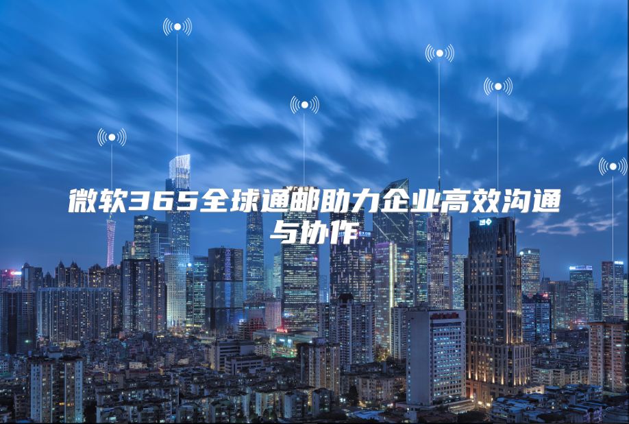 微软365全球通邮助力企业高效沟通与协作