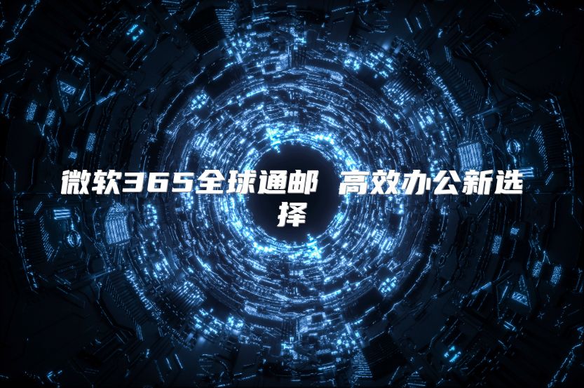 微软365全球通邮 高效办公新选择