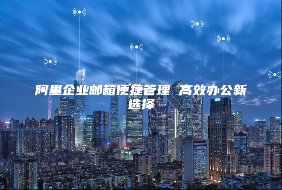 阿里企业邮箱便捷管理 高效办公新选择