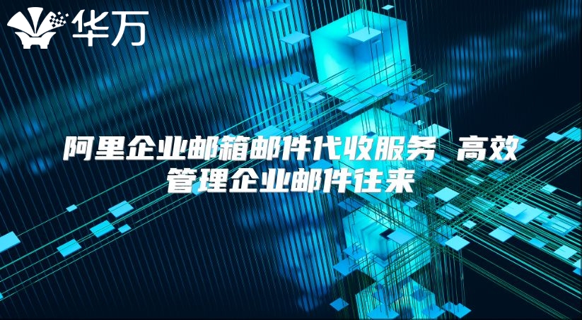 阿里企业邮箱邮件代收服务 高效管理企业邮件往来